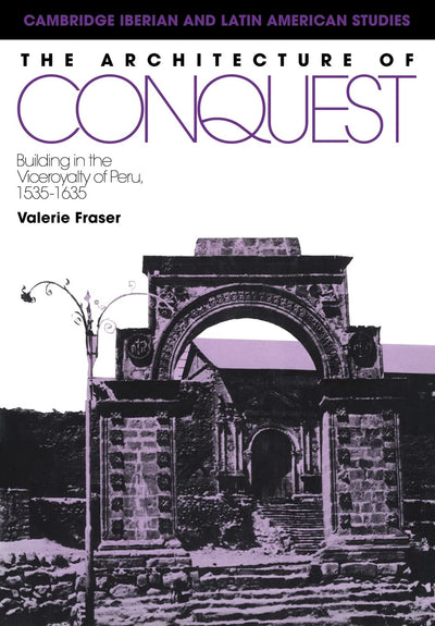 The Architecture of Conquest: Building in the Viceroyalty of Peru, 1535-1635 (Cambridge Iberian and Latin American Studies)