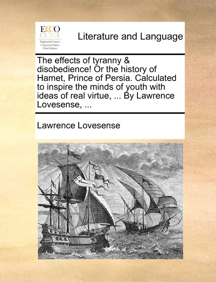 The Effects of Tyranny & Disobedience! or the History of Hamet, Prince of Persia. Calculated to Inspire the Minds of Youth with Ideas of Real Virtue, ... by Lawrence Lovesense, ...