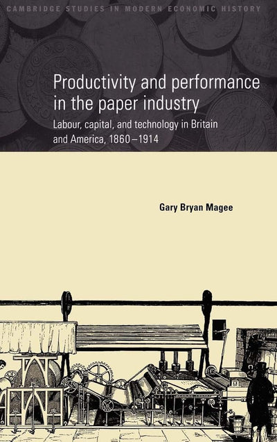 Productivity and Performance in the Paper Industry: Labour, Capital and Technology in Britain and America, 1860-1914 (Cambridge Studies in Modern Economic History, Series Number 4)