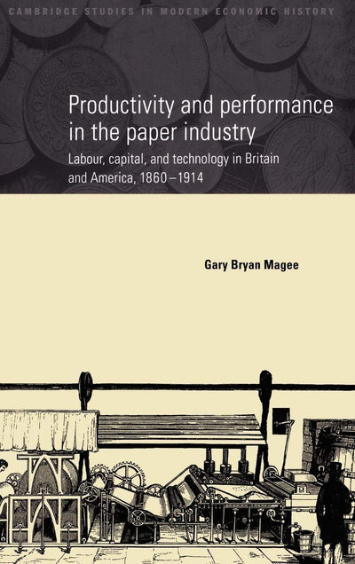 Productivity and Performance in the Paper Industry: Labour, Capital and Technology in Britain and America, 1860-1914 (Cambridge Studies in Modern Economic History, Series Number 4)