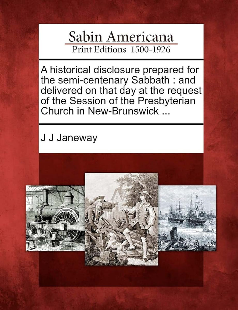 A Historical Disclosure Prepared for the Semi-Centenary Sabbath: And Delivered on That Day at the Request of the Session of the Presbyterian Church in New-Brunswick ...