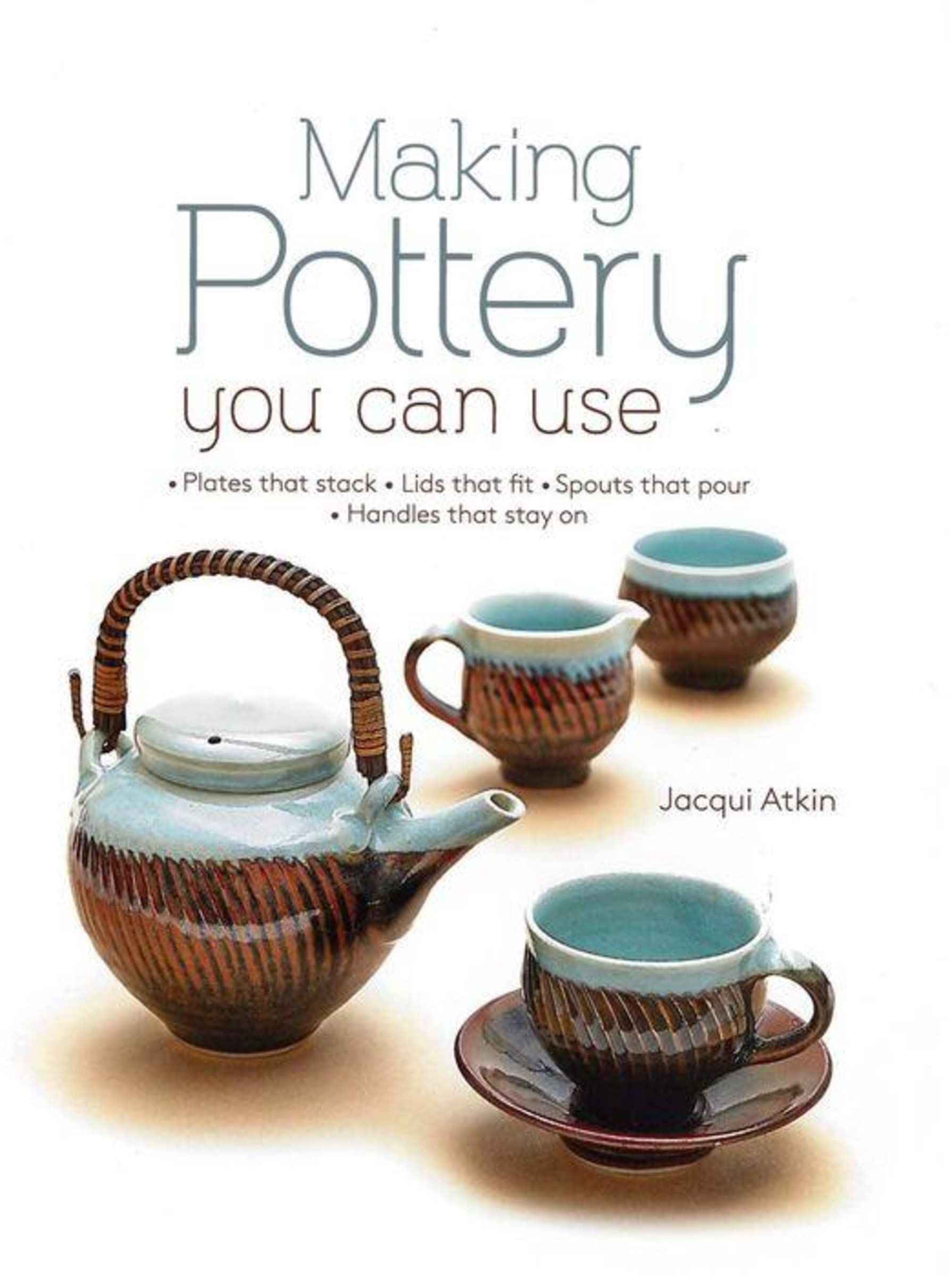 Making Pottery You Can Use: Plates that stack  Lids that fit  Spouts that pour  Handles that stay on