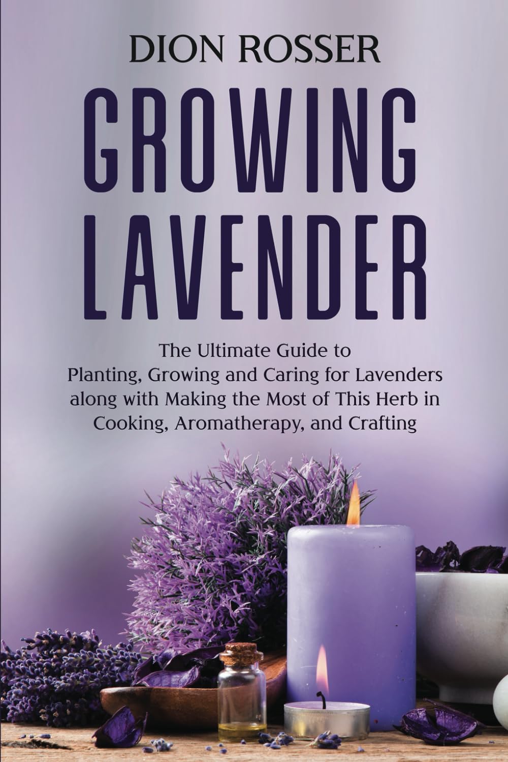 Growing Lavender: The Ultimate Guide to Planting, Growing and Caring for Lavenders along with Making the Most of This Herb in Cooking, Aromatherapy, and Crafting (Grow Your Own Food)