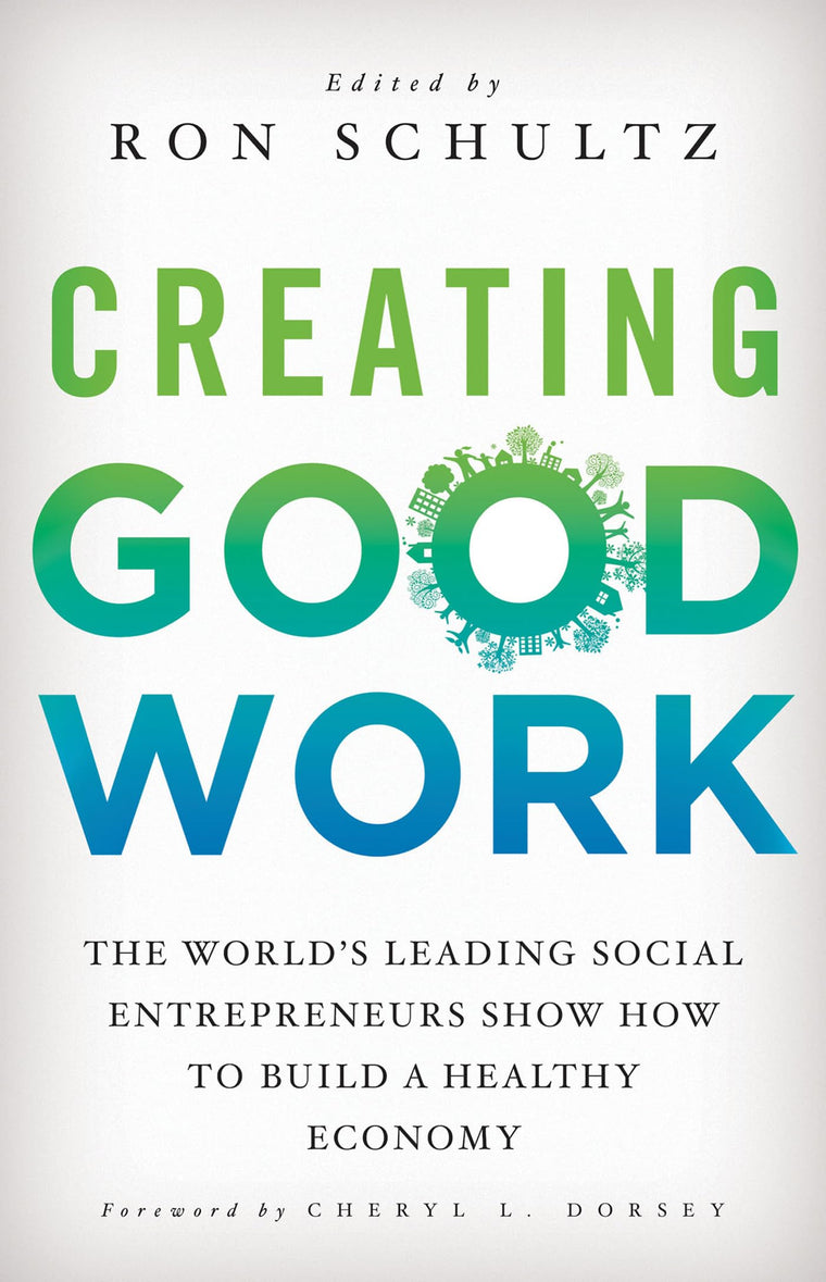 Creating Good Work: The Worlds Leading Social Entrepreneurs Show How to Build A Healthy Economy