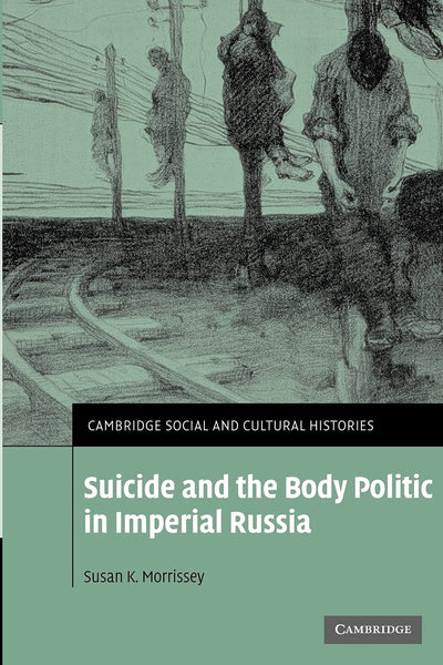 Suicide and the Body Politic in Imperial Russia (Cambridge Social and Cultural Histories, Series Number 9)