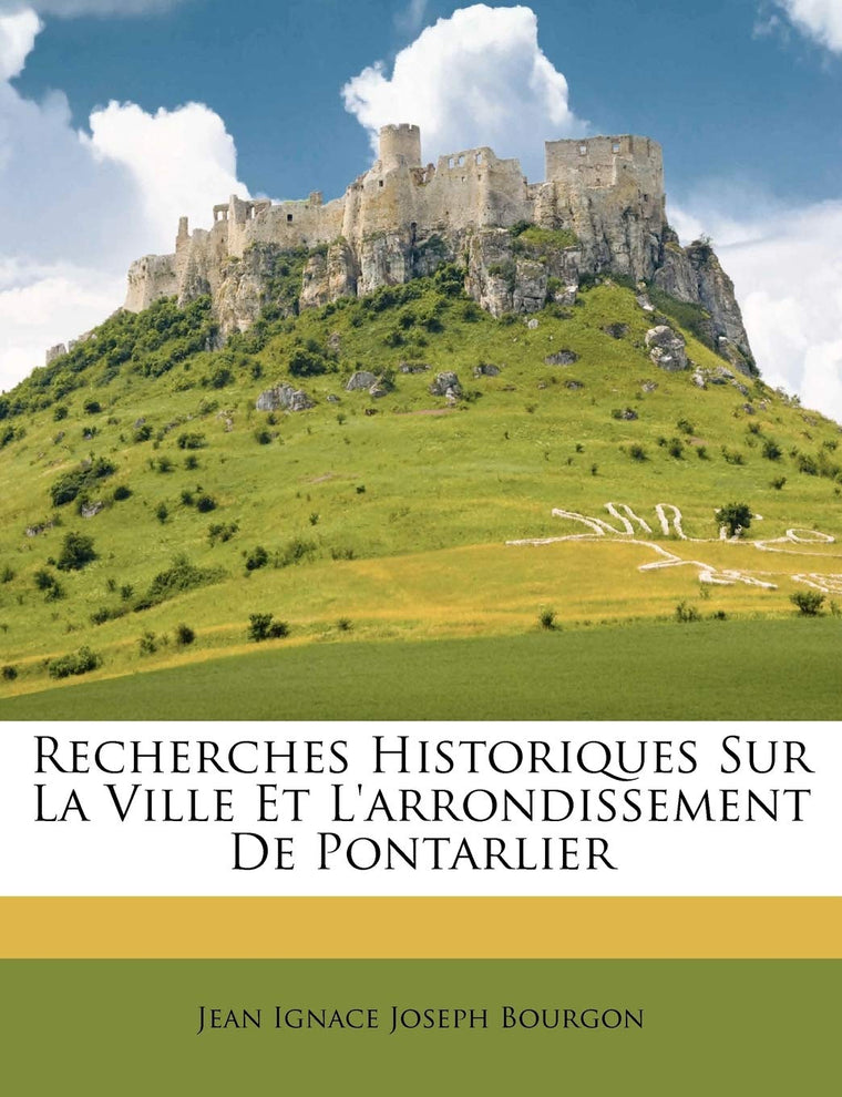 Recherches Historiques Sur La Ville Et L'arrondissement De Pontarlier (French Edition)