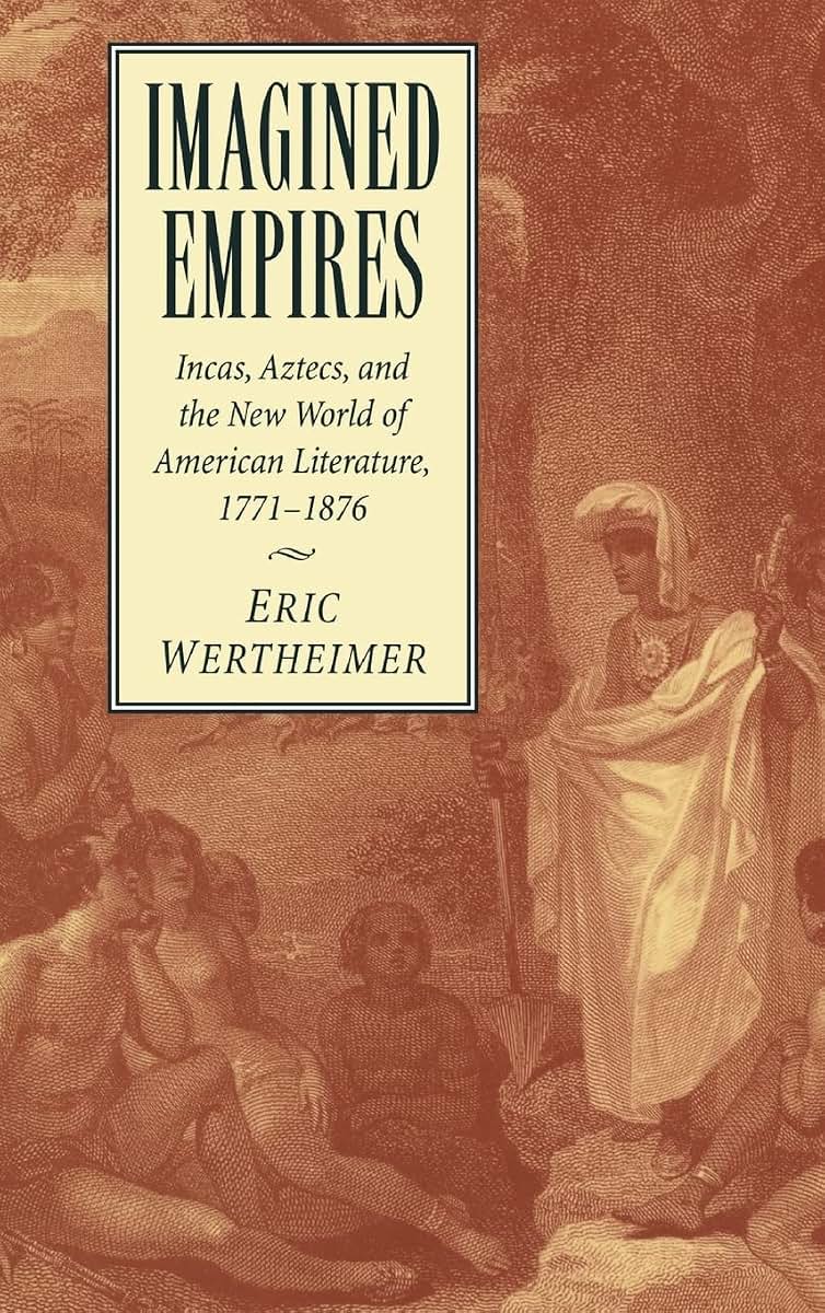 Imagined Empires: Incas, Aztecs, and the New World of American Literature, 1771-1876 (Cambridge Studies in American Literature and Culture, Series Number 121)