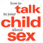 How to Talk to Your Child About Sex: It's Best to Start Early, but It's Never Too Late -- A Step-by-Step Guide for Every Age