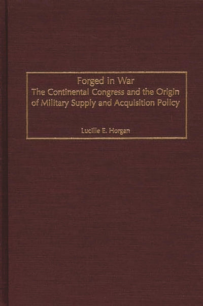 Forged in War: The Continental Congress and the Origin of Military Supply and Acquisition Policy (Contributions in Military Studies)