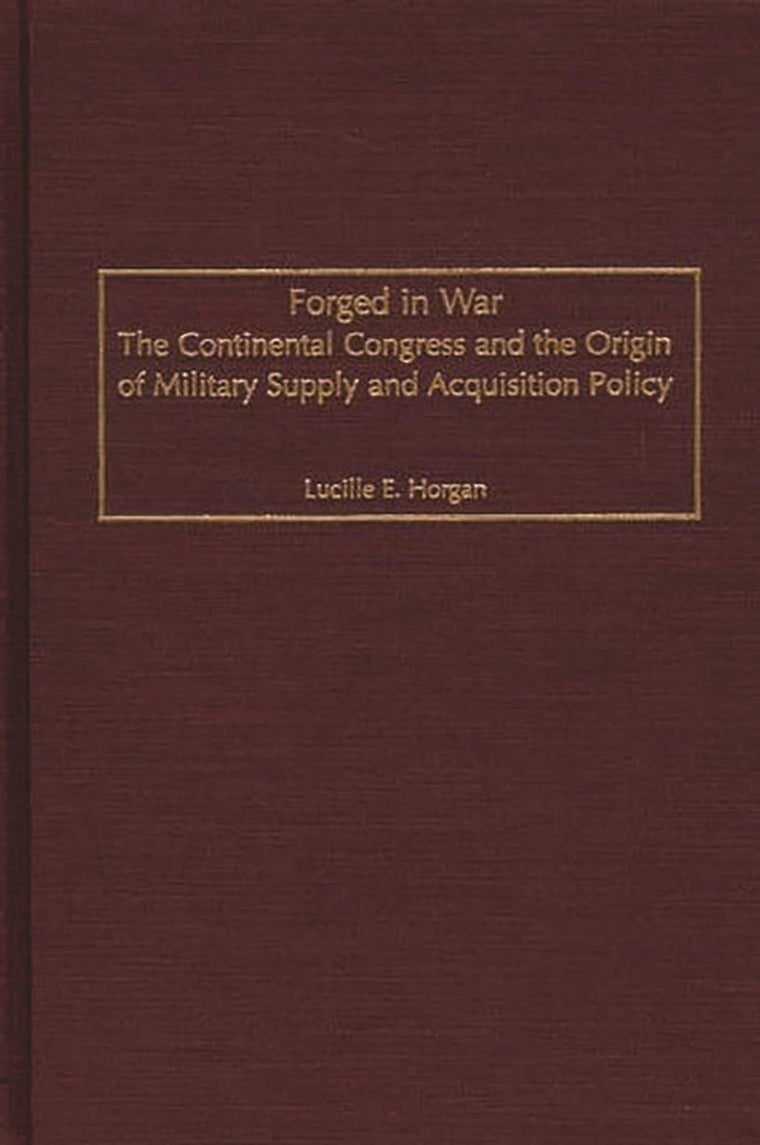 Forged in War: The Continental Congress and the Origin of Military Supply and Acquisition Policy (Contributions in Military Studies)