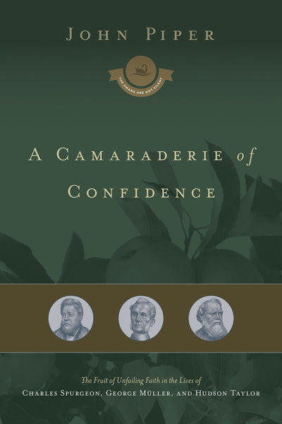 A Camaraderie of Confidence: The Fruit of Unfailing Faith in the Lives of Charles Spurgeon, George Mller, and Hudson Taylor (Volume 7)