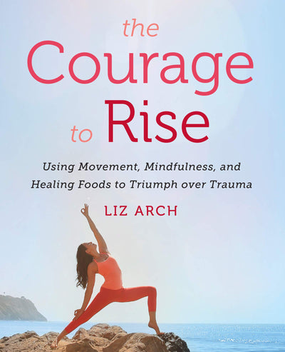 The Courage to Rise: Using Movement, Mindfulness, and Healing Foods to Triumph over Trauma - A Practical Guide to Yoga, Meditation, and Recipes for Nervous System Relief