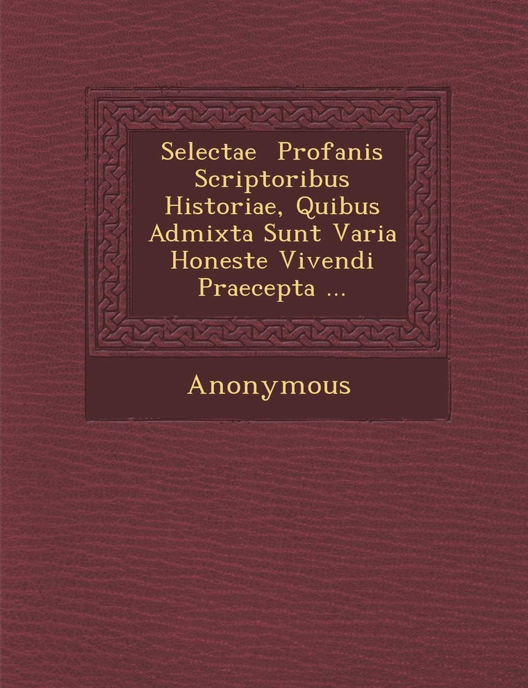 Selectae Profanis Scriptoribus Historiae, Quibus Admixta Sunt Varia Honeste Vivendi Praecepta ... (English and Latin Edition)