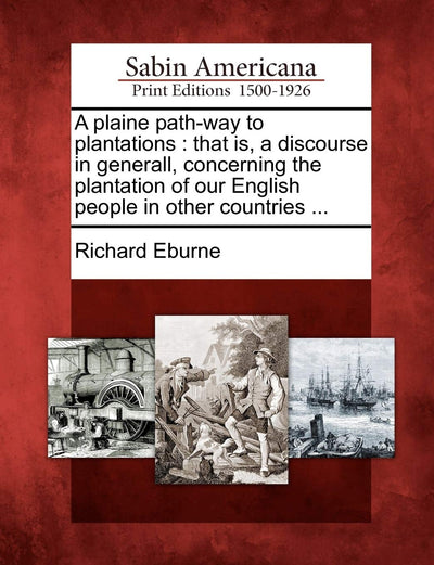 A Plaine Path-Way to Plantations: That Is, a Discourse in Generall, Concerning the Plantation of Our English People in Other Countries ...