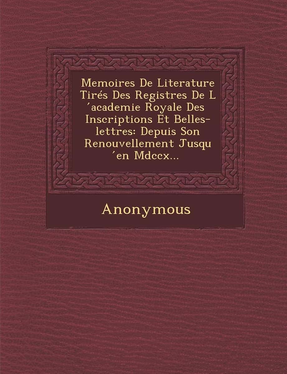 Memoires de Literature Tires Des Registres de L Academie Royale Des Inscriptions Et Belles-Lettres: Depuis Son Renouvellement Jusqu En MDCCX... (French Edition)