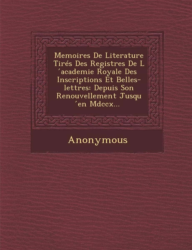 Memoires de Literature Tires Des Registres de L Academie Royale Des Inscriptions Et Belles-Lettres: Depuis Son Renouvellement Jusqu En MDCCX... (French Edition)