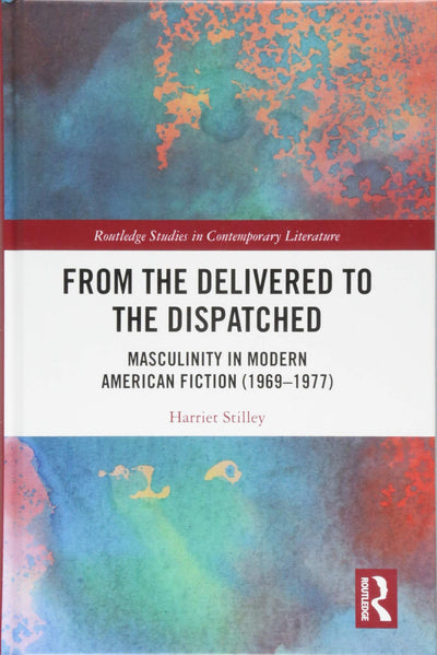 From the Delivered to the Dispatched: Masculinity in Modern American Fiction (1969-1977) (Routledge Studies in Contemporary Literature)