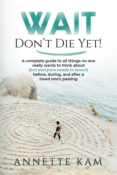 Wait - Don't Die Yet!: A complete guide to all things no one really wants to think about (but everyone needs to know) before, during, and after a loved one's passing