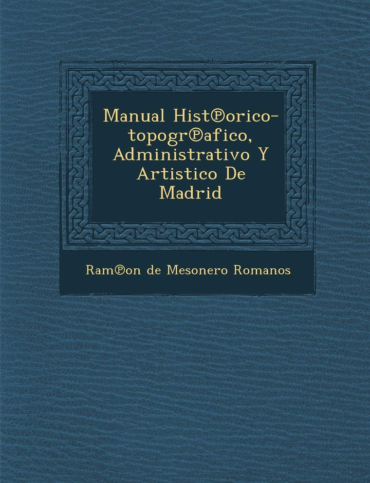 Manual Hist Orico-Topogr Afico, Administrativo y Artistico de Madrid (Spanish Edition)
