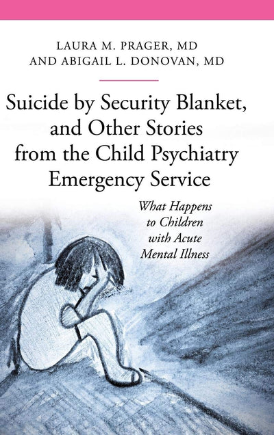 Suicide by Security Blanket, and Other Stories from the Child Psychiatry Emergency Service: What Happens to Children with Acute Mental Illness (The Praeger Series on Contemporary Health and Living)