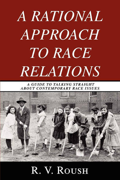 A RATIONAL APPROACH TO RACE RELATIONS: A GUIDE TO TALKING STRAIGHT ABOUT CONTEMPORARY RACE ISSUES