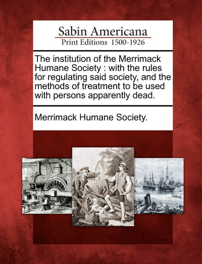 The Institution of the Merrimack Humane Society: With the Rules for Regulating Said Society, and the Methods of Treatment to Be Used with Persons Apparently Dead.