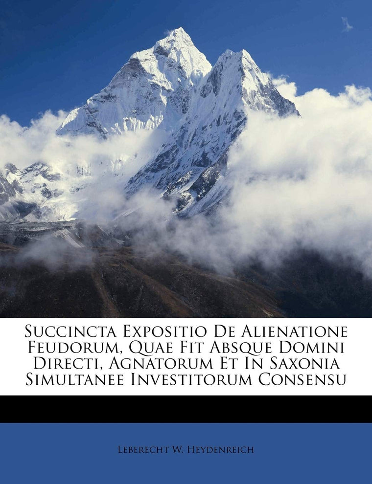 Succincta Expositio de Alienatione Feudorum, Quae Fit Absque Domini Directi, Agnatorum Et in Saxonia Simultanee Investitorum Consensu