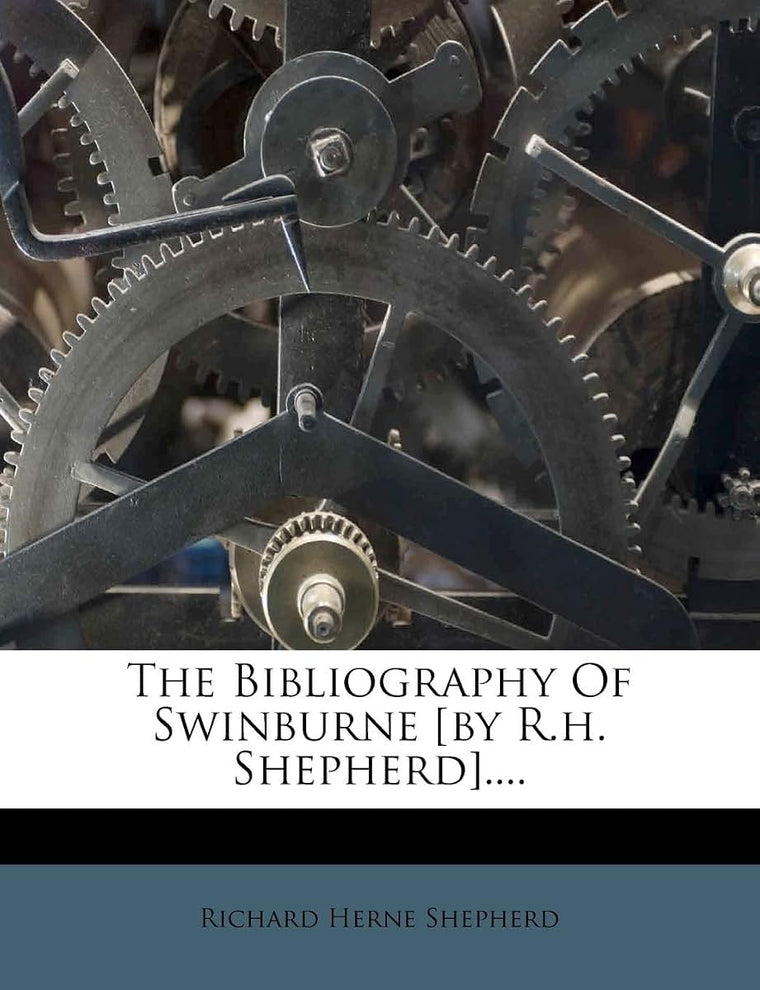 The Bibliography of Swinburne [by R.H. Shepherd]....