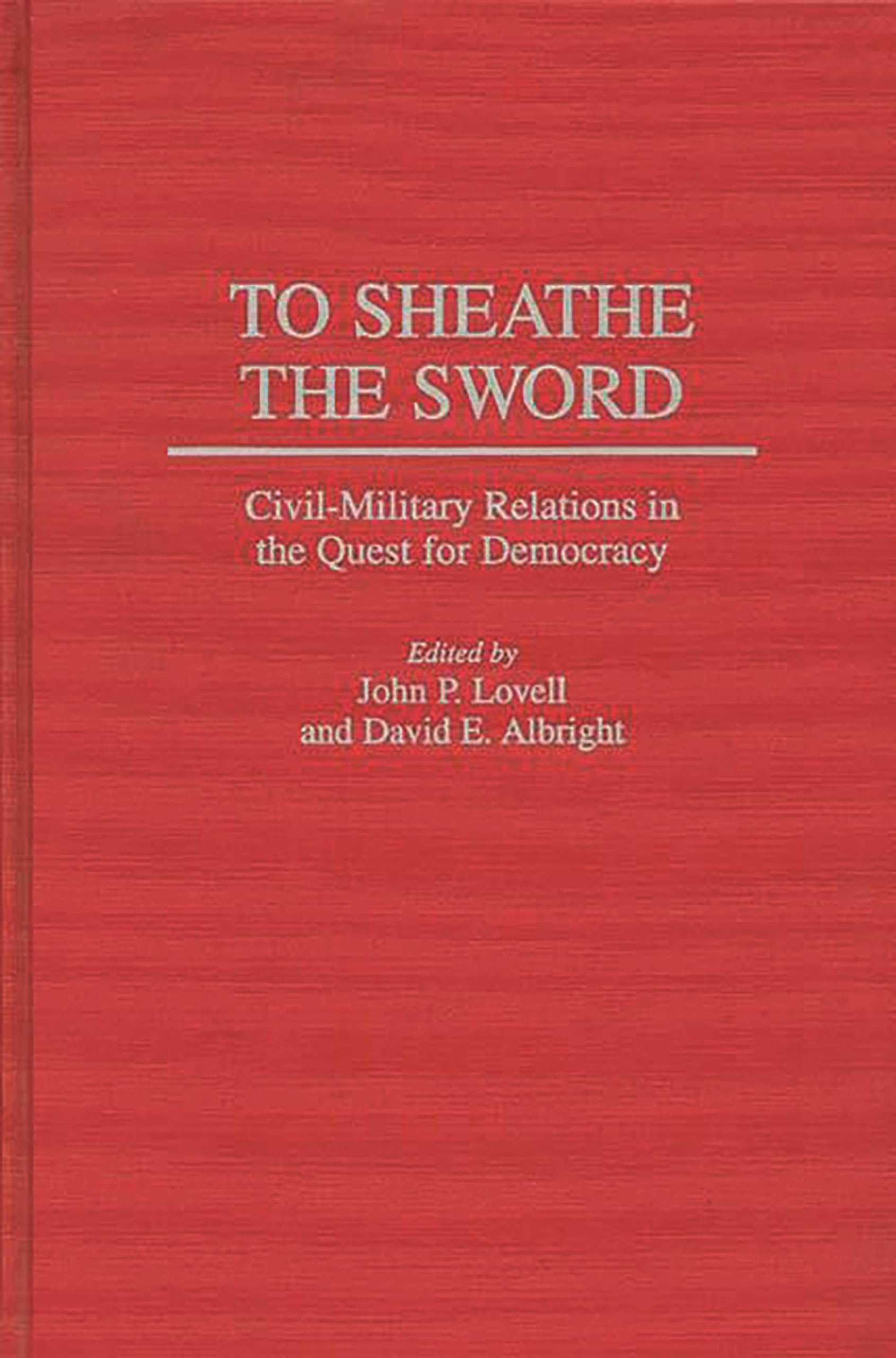 To Sheathe the Sword: Civil-Military Relations in the Quest for Democracy (Contributions in Political Science)