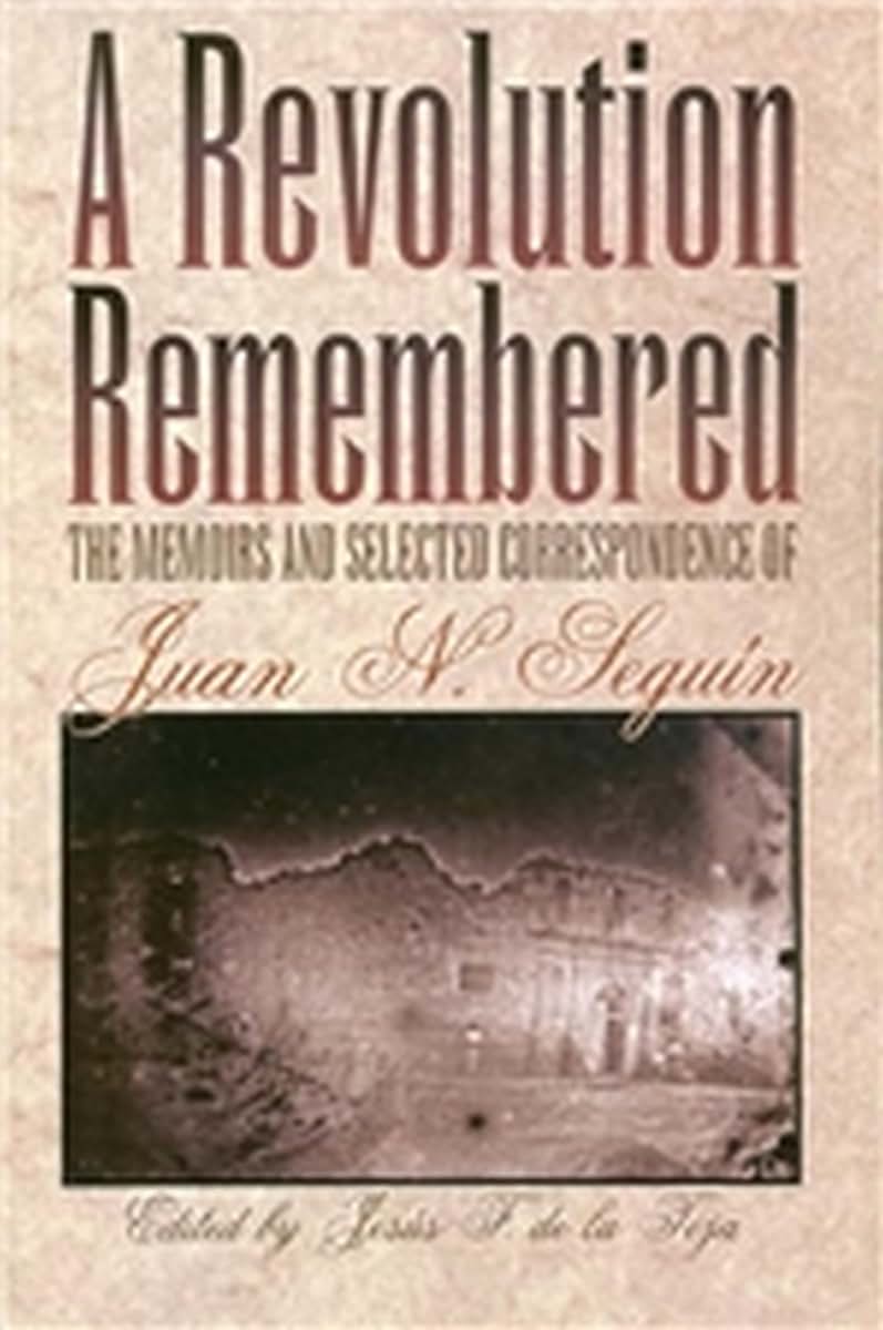 A Revolution Remembered: The Memoirs and Selected Correspondence of Juan N. Seguín (Volume 20) (Fred H. and Ella Mae Moore Texas History Reprint Series)