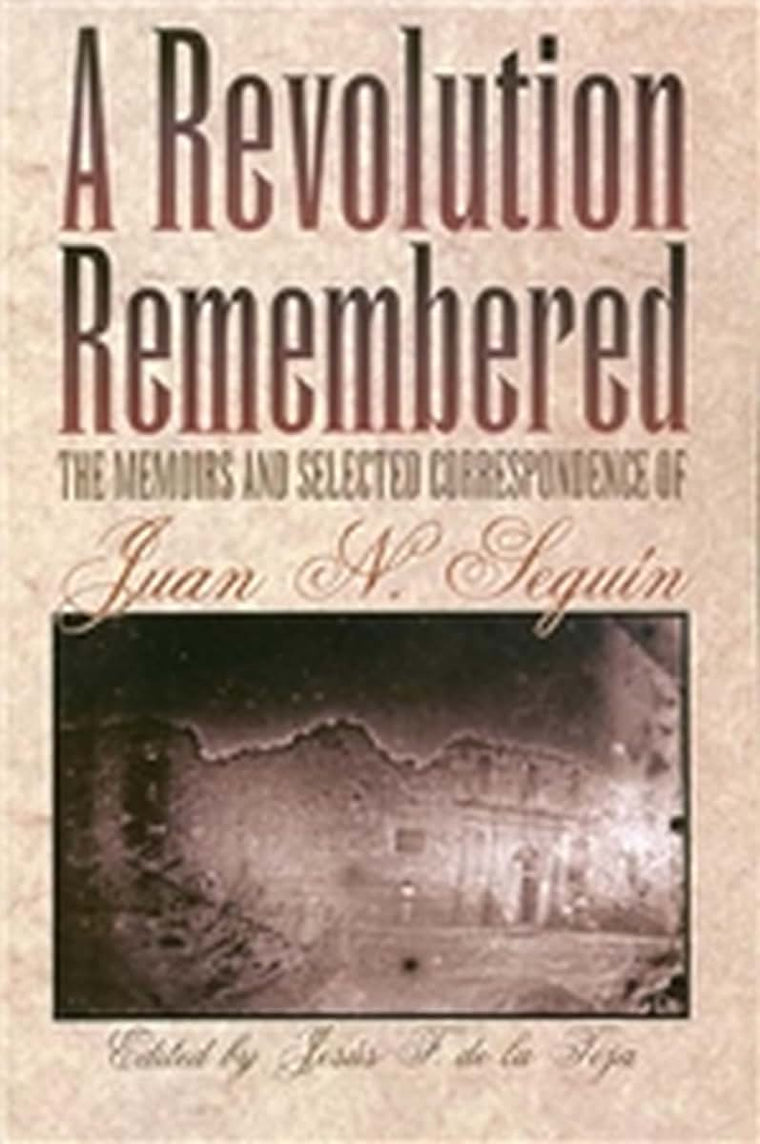 A Revolution Remembered: The Memoirs and Selected Correspondence of Juan N. Seguín (Volume 20) (Fred H. and Ella Mae Moore Texas History Reprint Series)