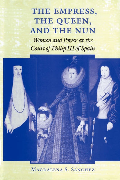 The Empress, the Queen, and the Nun: Women and Power at the Court of Philip III of Spain (The Johns Hopkins University Studies in Historical and Political Science, 116)