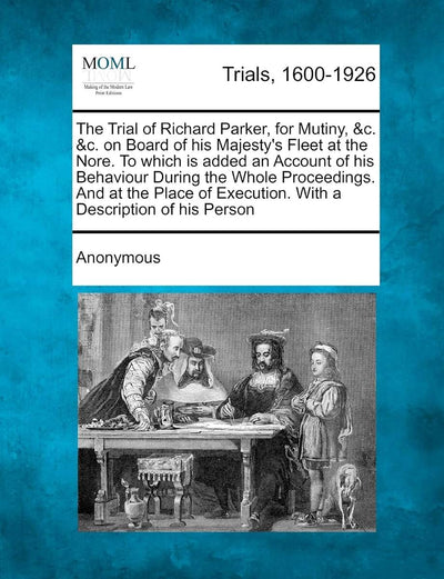 The Trial of Richard Parker, for Mutiny, &C. &C. on Board of His Majesty's Fleet at the Nore. to Which Is Added an Account of His Behaviour During the ... Execution. with a Description of His Person
