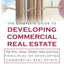 The Complete Guide to Developing Commercial Real Estate: The Who, What, Where, Why, and How Principles of Developing Commercial Real Estate. Revised and Updated with new Material.