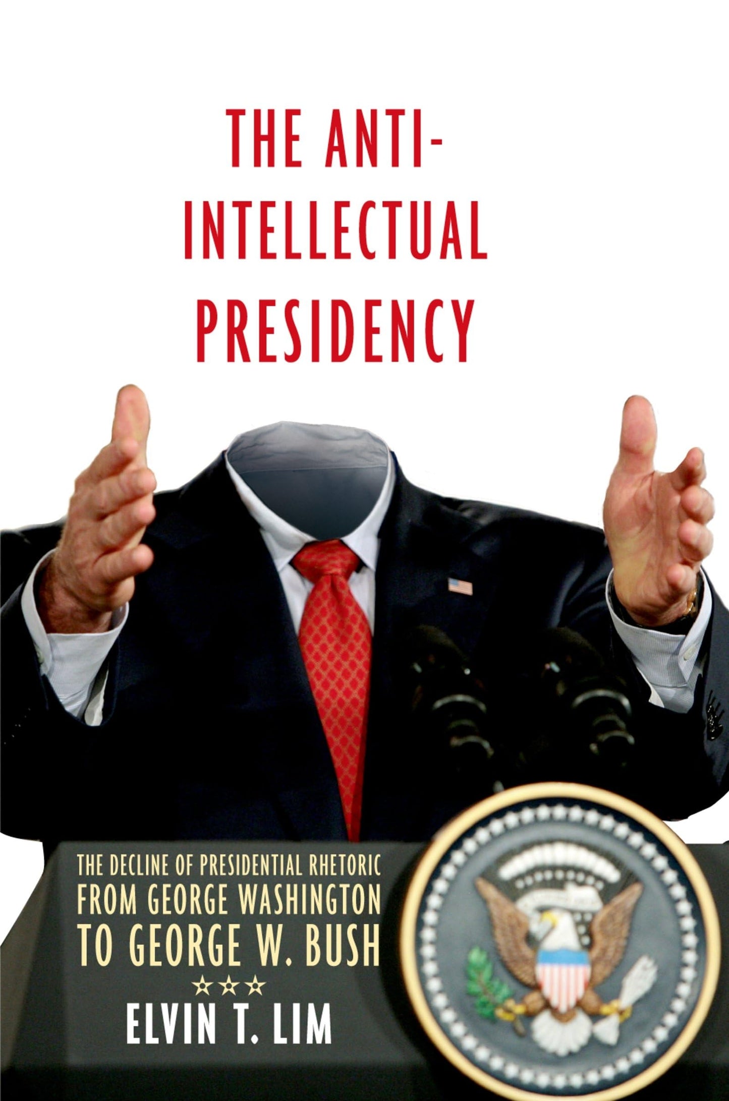 The Anti-Intellectual Presidency: The Decline of Presidential Rhetoric from George Washington to George W. Bush