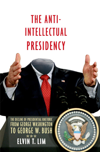 The Anti-Intellectual Presidency: The Decline of Presidential Rhetoric from George Washington to George W. Bush