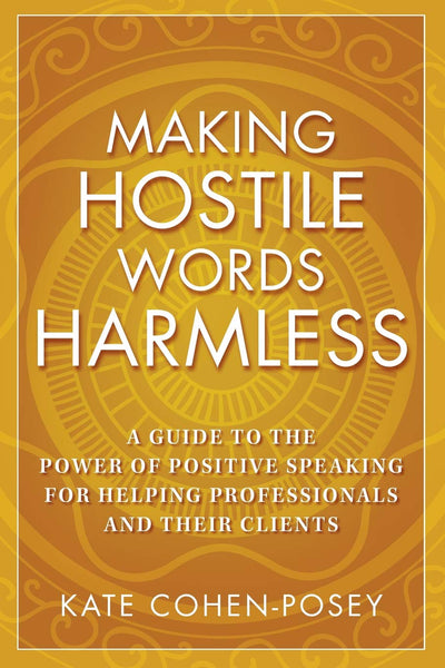 Making Hostile Words Harmless: A Guide to the Power of Positive Speaking For Helping Professionals and Their Clients
