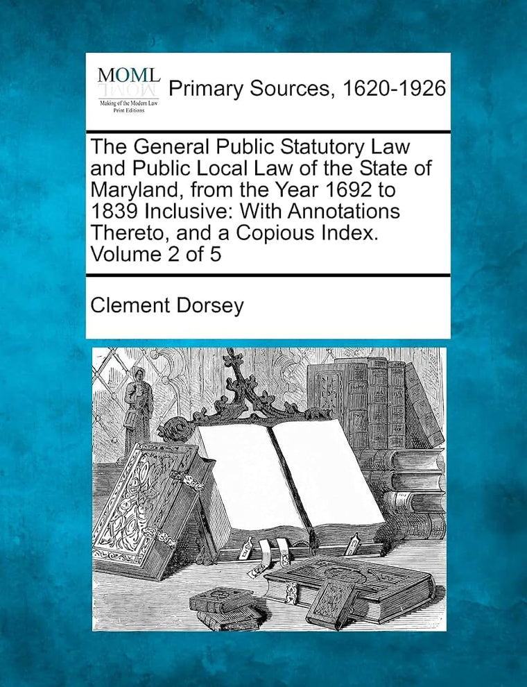 The General Public Statutory Law and Public Local Law of the State of Maryland, from the Year 1692 to 1839 Inclusive: With Annotations Thereto, and a Copious Index. Volume 2 of 5