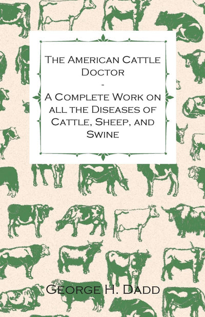 The American Cattle Doctor - A Complete Work on all the Diseases of Cattle, Sheep, and Swine - Including Every Disease Peculiar to America and ... Containing A Guide to Symptoms, A Table of W