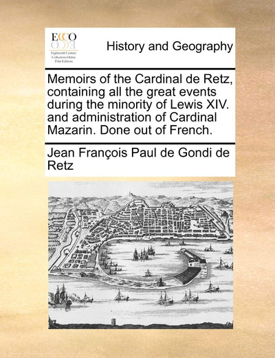 Memoirs of the Cardinal de Retz, Containing All the Great Events During the Minority of Lewis XIV. and Administration of Cardinal Mazarin. Done Out of French.