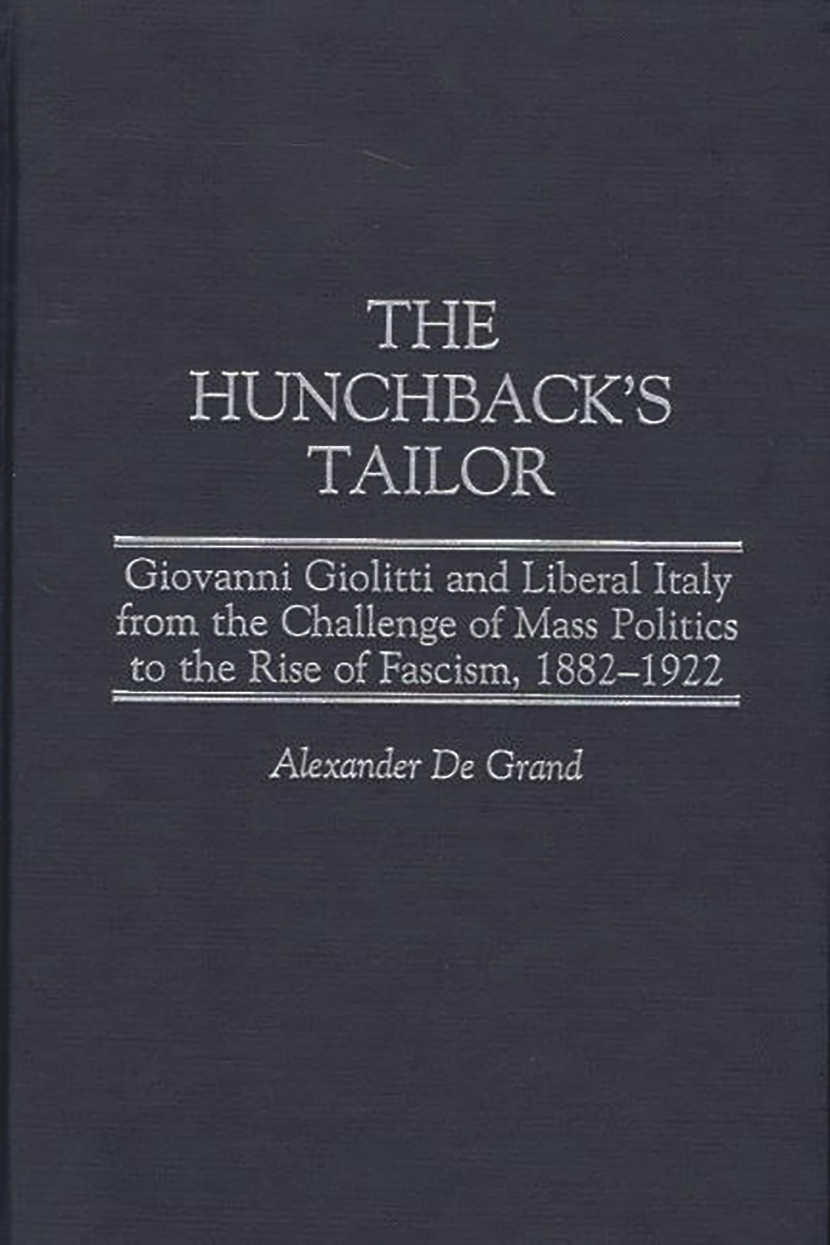 The Hunchback's Tailor: Giovanni Giolitti and Liberal Italy from the Challenge of Mass Politics to the Rise of Fascism, 1882-1922 (Italian and Italian American Studies)