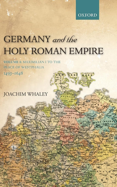 Germany and the Holy Roman Empire: Volume I: Maximilian I to the Peace of Westphalia, 1493-1648 (Oxford History of Early Modern Europe)