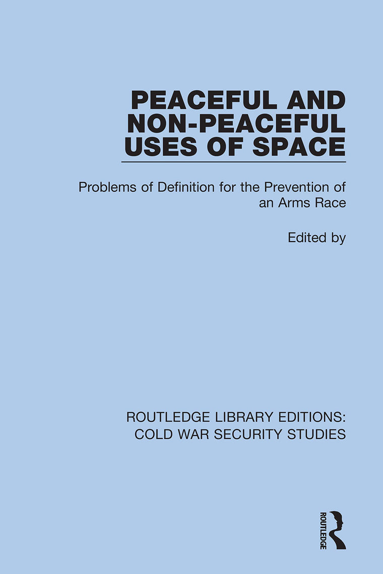 Peaceful and Non-Peaceful Uses of Space: Problems of Definition for the Prevention of an Arms Race (Routledge Library Editions: Cold War Security Studies)