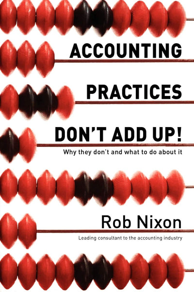 Accounting Practices Don't Add Up!: Why they don't and what to do about it