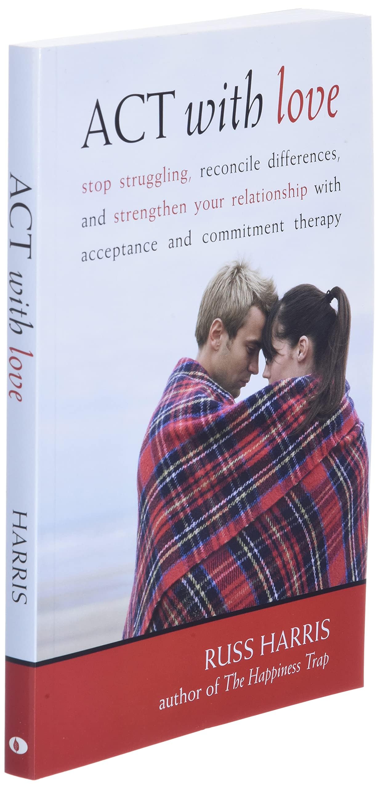 ACT with Love: Stop Struggling, Reconcile Differences, and Strengthen Your Relationship with Acceptance and Commitment Therapy