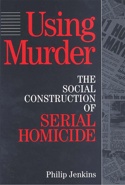 Using Murder: The Social Construction of Serial Homicide (Social Problems and Social Issues)