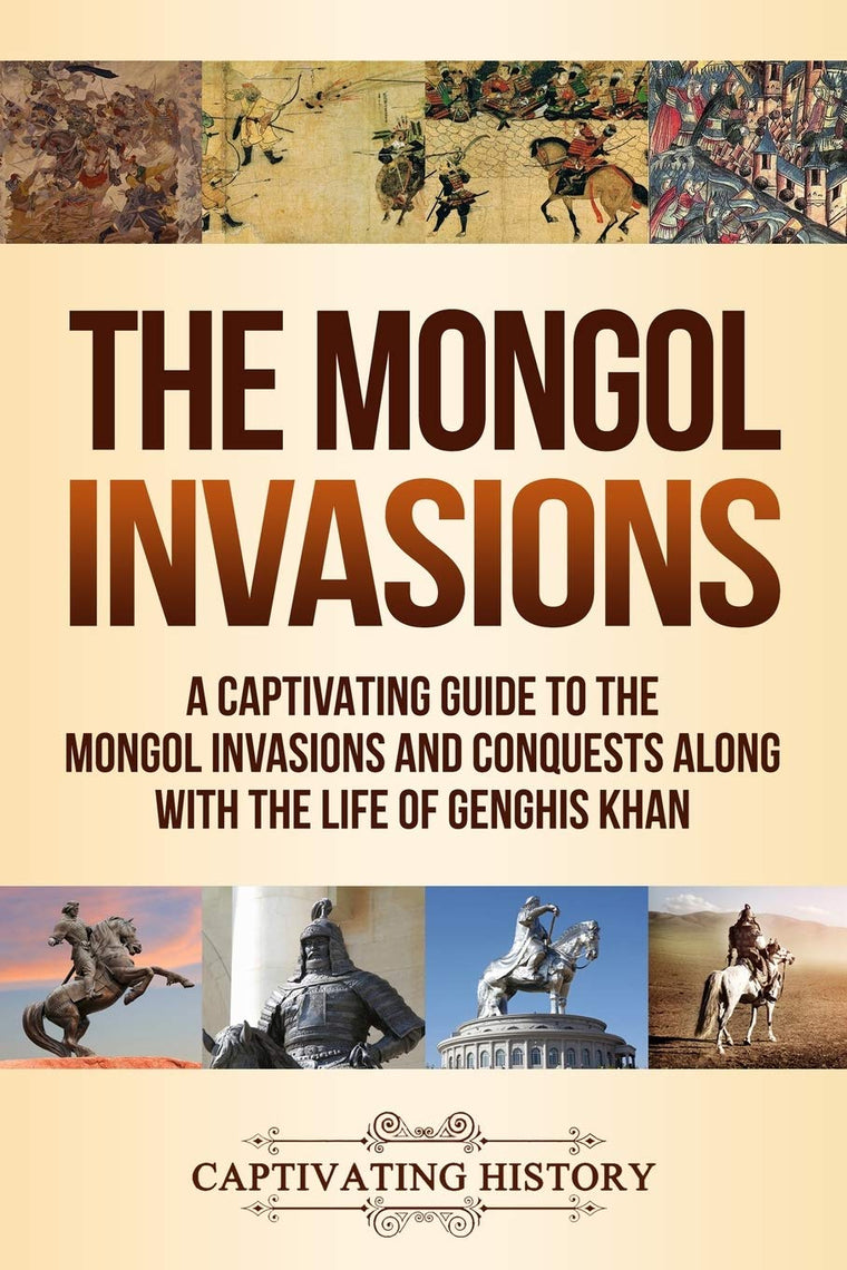 The Mongol Invasions: A Captivating Guide to the Mongol Invasions and Conquests along with the Life of Genghis Khan (Military History)