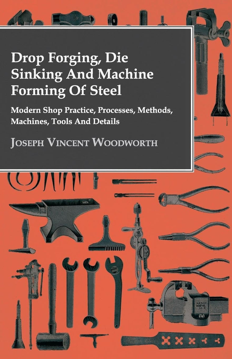 Drop Forging, Die Sinking and Machine Forming of Steel - Modern Shop Practice, Processes, Methods, Machines, Tools and Details..