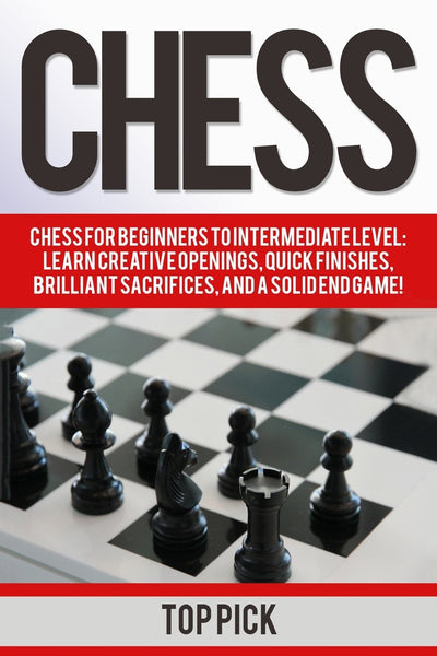 Chess: Chess for Beginners to Intermediate Level; Learn Creative Openings, Quick Finishes, Brilliant Sacrifices, and a Solid End Game!