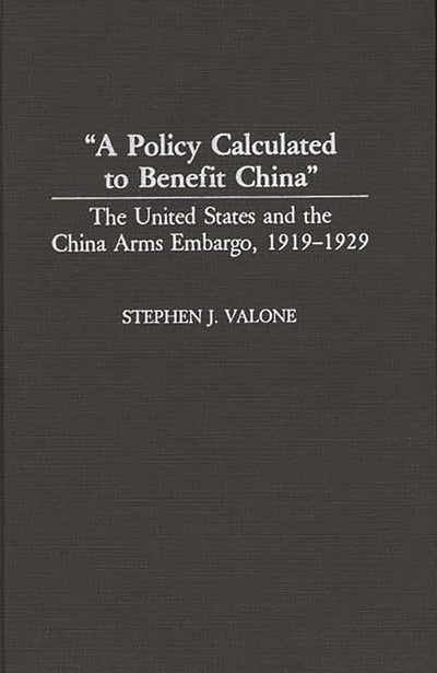 "A Policy Calculated to Benefit China": The United States and the China Arms Embargo, 1919-1929 (Contributions to the Study of World History)